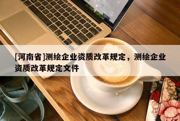 [河南省]測(cè)繪企業(yè)資質(zhì)改革規(guī)定，測(cè)繪企業(yè)資質(zhì)改革規(guī)定文件