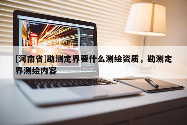 [河南省]勘測(cè)定界要什么測(cè)繪資質(zhì)，勘測(cè)定界測(cè)繪內(nèi)容