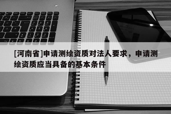 [河南省]申請測繪資質對法人要求，申請測繪資質應當具備的基本條件