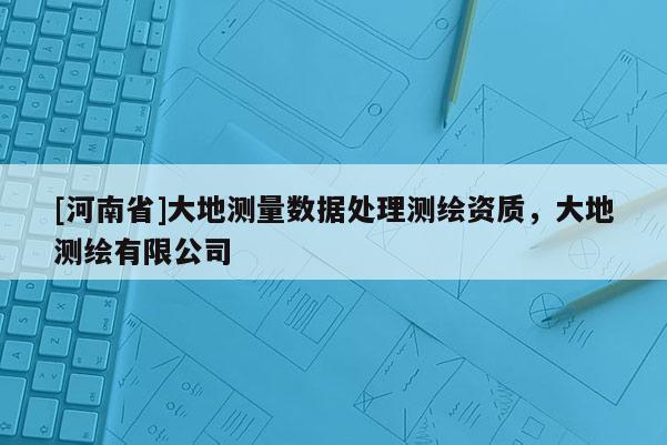 [河南省]大地測(cè)量數(shù)據(jù)處理測(cè)繪資質(zhì)，大地測(cè)繪有限公司