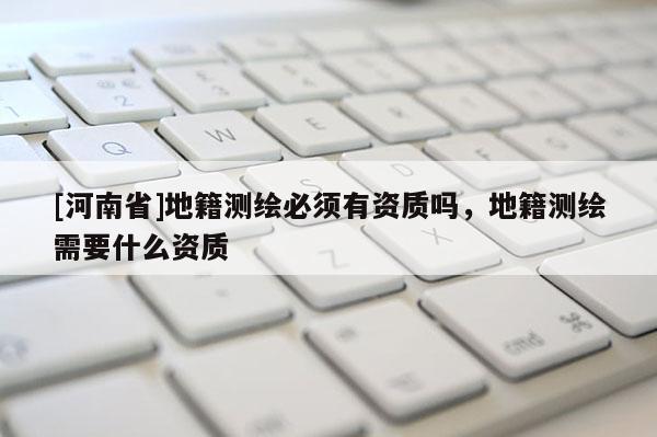 [河南省]地籍測繪必須有資質嗎，地籍測繪需要什么資質