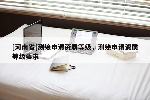 [河南省]測繪申請資質等級，測繪申請資質等級要求