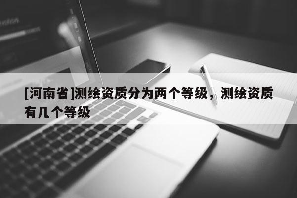 [河南省]測(cè)繪資質(zhì)分為兩個(gè)等級(jí)，測(cè)繪資質(zhì)有幾個(gè)等級(jí)