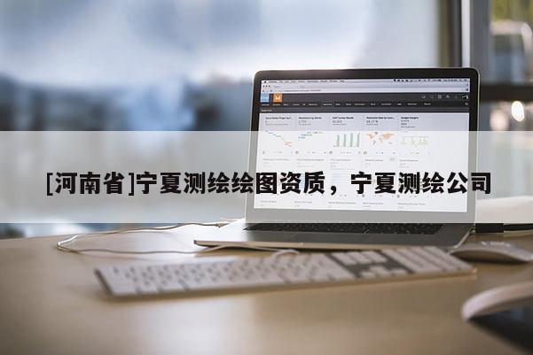 [河南省]寧夏測(cè)繪繪圖資質(zhì)，寧夏測(cè)繪公司