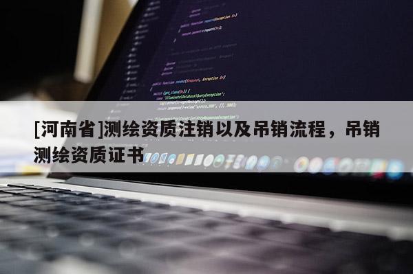 [河南省]測繪資質注銷以及吊銷流程，吊銷測繪資質證書