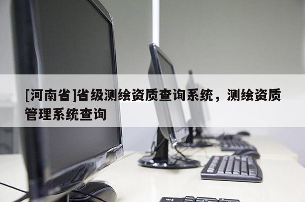 [河南省]省級測繪資質查詢系統，測繪資質管理系統查詢