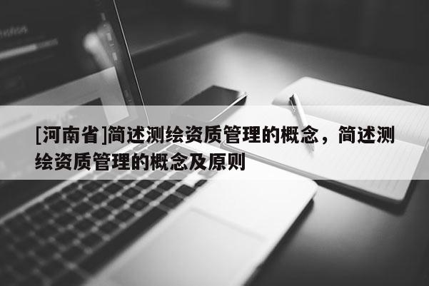[河南省]簡述測繪資質管理的概念，簡述測繪資質管理的概念及原則