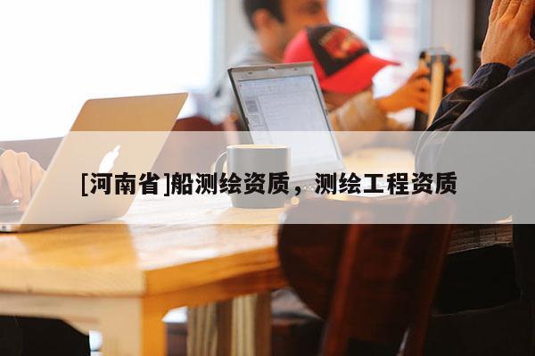 [河南省]船測繪資質，測繪工程資質