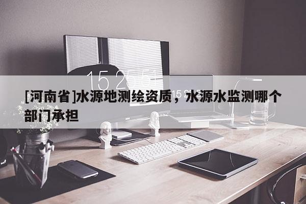 [河南省]水源地測繪資質，水源水監測哪個部門承擔
