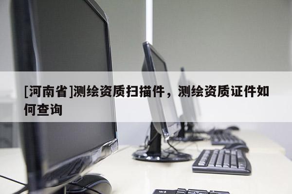 [河南省]測繪資質掃描件，測繪資質證件如何查詢