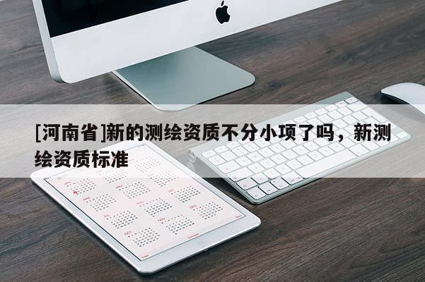 [河南省]新的測繪資質不分小項了嗎，新測繪資質標準
