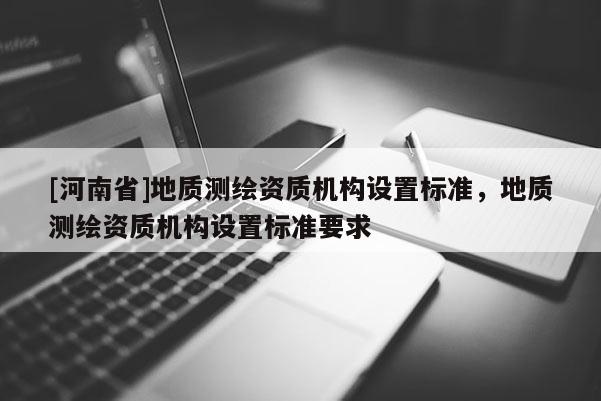 [河南省]地質測繪資質機構設置標準，地質測繪資質機構設置標準要求