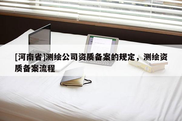 [河南省]測繪公司資質備案的規定，測繪資質備案流程