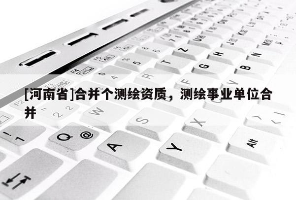 [河南省]合并個測繪資質，測繪事業單位合并