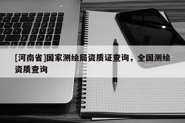 [河南省]國家測繪局資質(zhì)證查詢，全國測繪資質(zhì)查詢