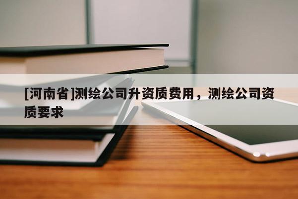 [河南省]測繪公司升資質費用，測繪公司資質要求