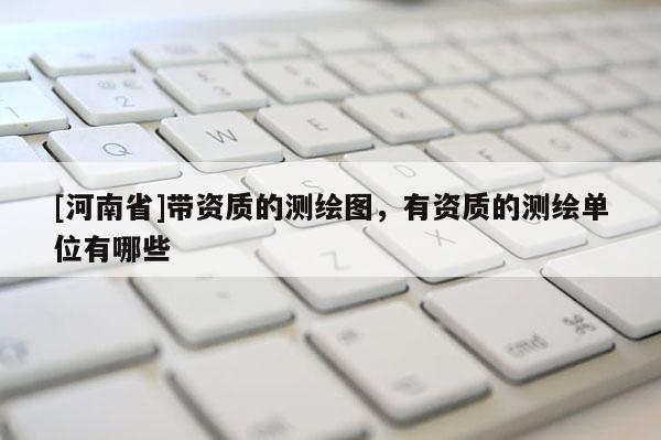 [河南省]帶資質的測繪圖，有資質的測繪單位有哪些
