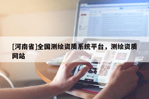 [河南省]全國測繪資質系統平臺，測繪資質網站