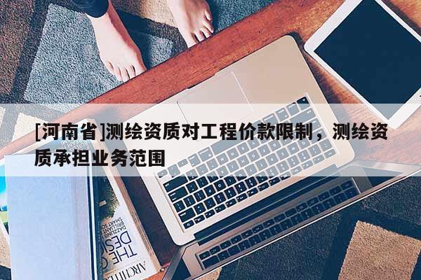 [河南省]測繪資質對工程價款限制，測繪資質承擔業務范圍