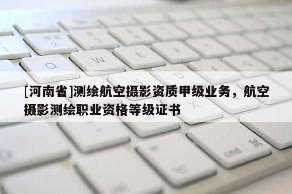 [河南省]測繪航空攝影資質(zhì)甲級業(yè)務(wù)，航空攝影測繪職業(yè)資格等級證書