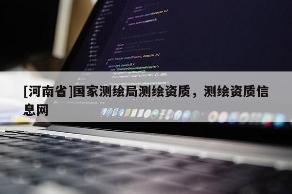 [河南省]國家測繪局測繪資質(zhì)，測繪資質(zhì)信息網(wǎng)