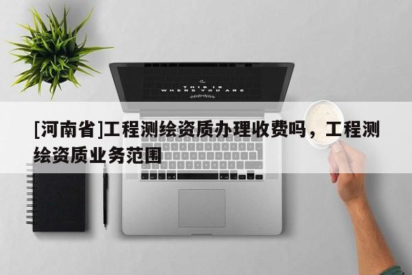 [河南省]工程測(cè)繪資質(zhì)辦理收費(fèi)嗎，工程測(cè)繪資質(zhì)業(yè)務(wù)范圍