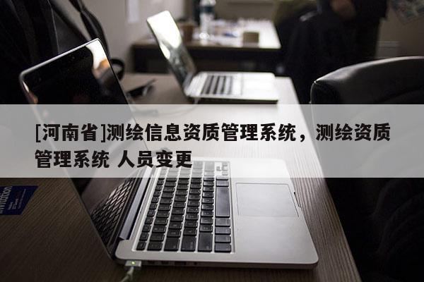 [河南省]測繪信息資質管理系統，測繪資質管理系統 人員變更