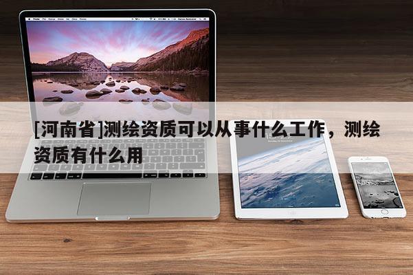 [河南省]測繪資質可以從事什么工作，測繪資質有什么用