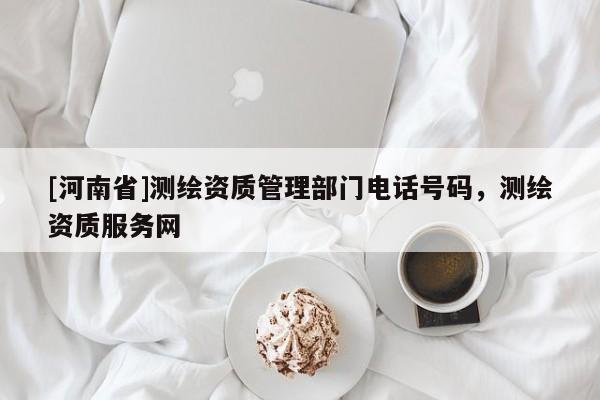[河南省]測繪資質管理部門 *** 號碼，測繪資質服務網