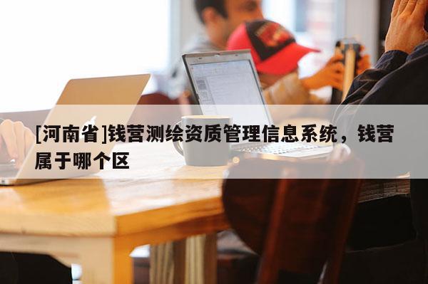 [河南省]錢營測繪資質管理信息系統，錢營屬于哪個區
