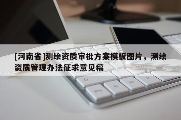 [河南省]測(cè)繪資質(zhì)審批方案模板圖片，測(cè)繪資質(zhì)管理辦法征求意見稿