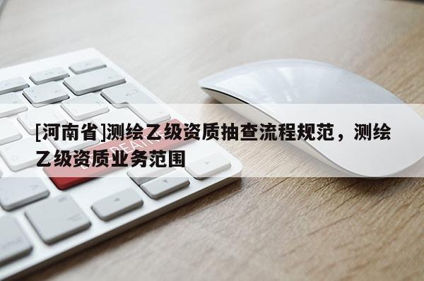 [河南省]測(cè)繪乙級(jí)資質(zhì)抽查流程規(guī)范，測(cè)繪乙級(jí)資質(zhì)業(yè)務(wù)范圍