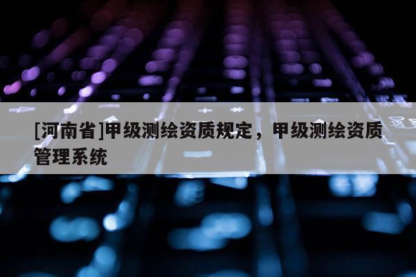 [河南省]甲級測繪資質規定，甲級測繪資質管理系統