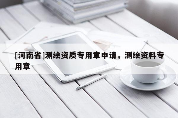 [河南省]測繪資質(zhì)專用章申請，測繪資料專用章