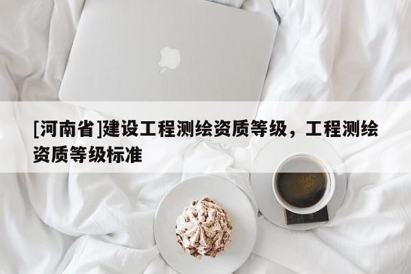 [河南省]建設工程測繪資質等級，工程測繪資質等級標準