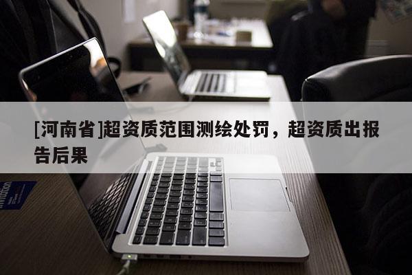 [河南省]超資質范圍測繪處罰，超資質出報告后果
