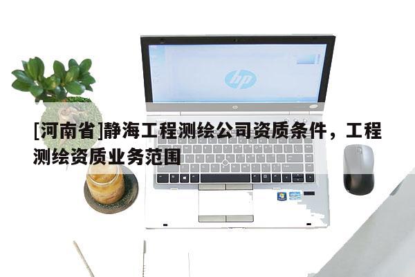 [河南省]靜海工程測繪公司資質條件，工程測繪資質業務范圍