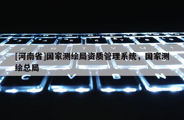 [河南省]國(guó)家測(cè)繪局資質(zhì)管理系統(tǒng)，國(guó)家測(cè)繪總局