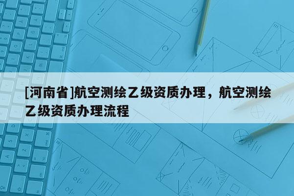 [河南省]航空測繪乙級資質辦理，航空測繪乙級資質辦理流程