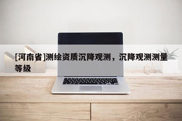 [河南省]測繪資質(zhì)沉降觀測，沉降觀測測量等級
