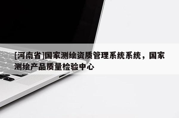 [河南省]國家測繪資質(zhì)管理系統(tǒng)系統(tǒng)，國家測繪產(chǎn)品質(zhì)量檢驗中心