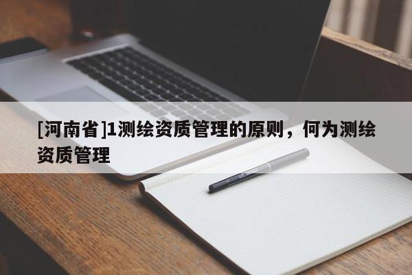 [河南省]1測繪資質管理的原則，何為測繪資質管理