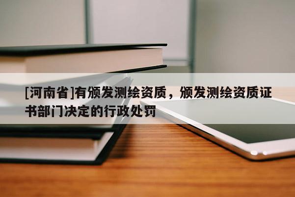 [河南省]有頒發測繪資質，頒發測繪資質證書部門決定的行政處罰