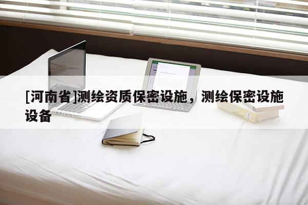 [河南省]測繪資質(zhì)保密設(shè)施，測繪保密設(shè)施設(shè)備