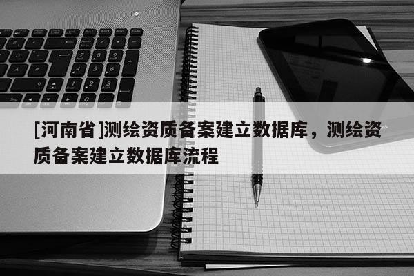 [河南省]測繪資質備案建立數據庫，測繪資質備案建立數據庫流程