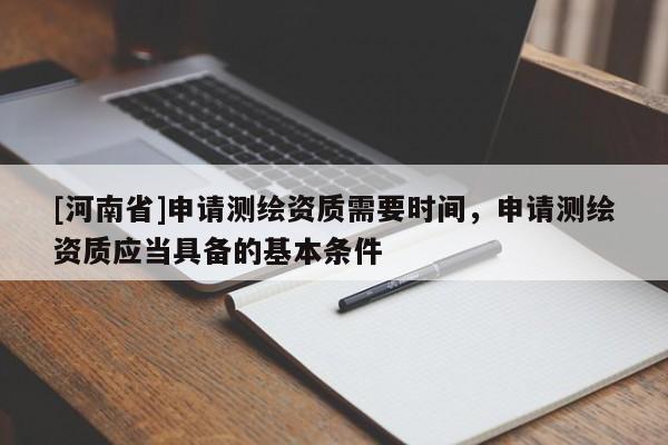 [河南省]申請測繪資質(zhì)需要時間，申請測繪資質(zhì)應當具備的基本條件