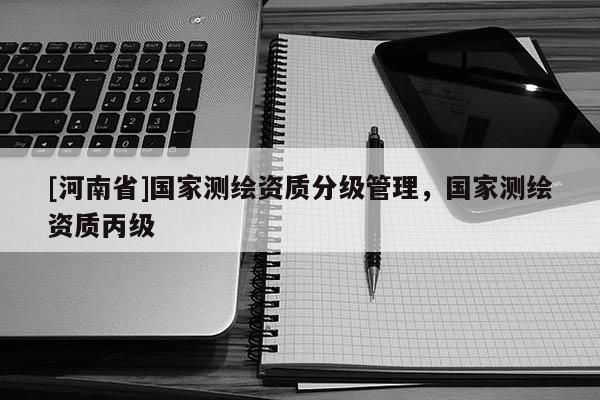 [河南省]國家測繪資質分級管理，國家測繪資質丙級