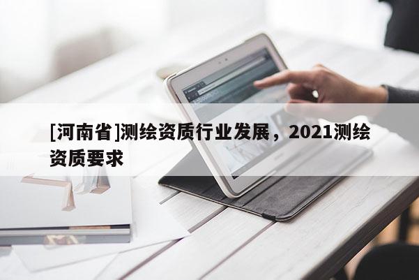 [河南省]測繪資質行業發展，2021測繪資質要求