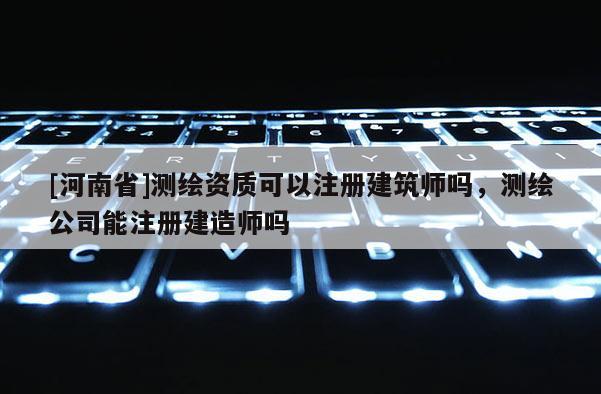 [河南省]測繪資質可以注冊建筑師嗎，測繪公司能注冊建造師嗎