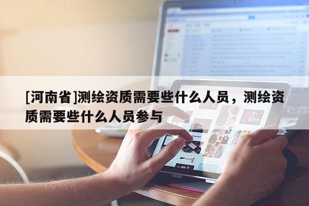 [河南省]測繪資質需要些什么人員，測繪資質需要些什么人員參與